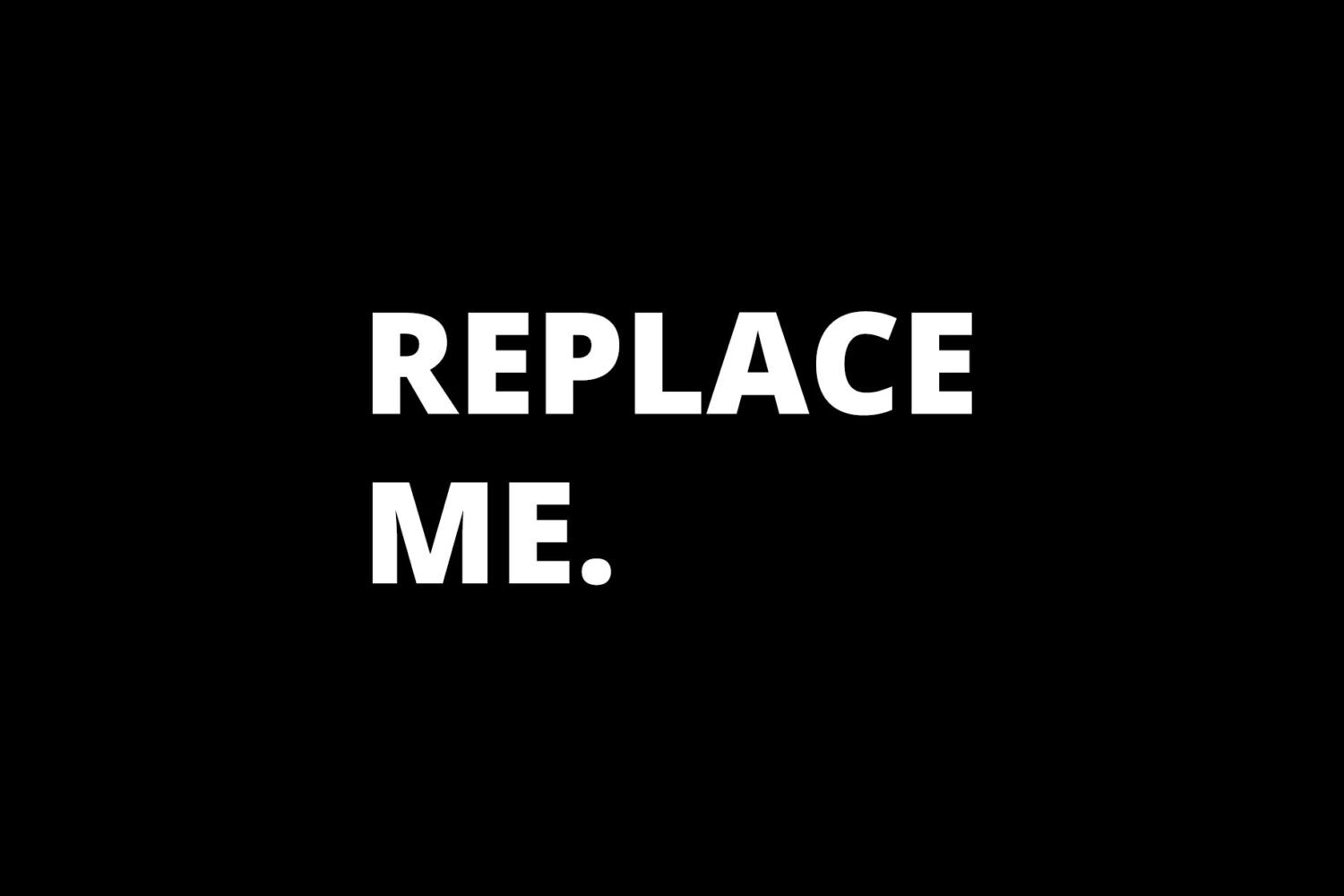 A black and white image of the words replace me.