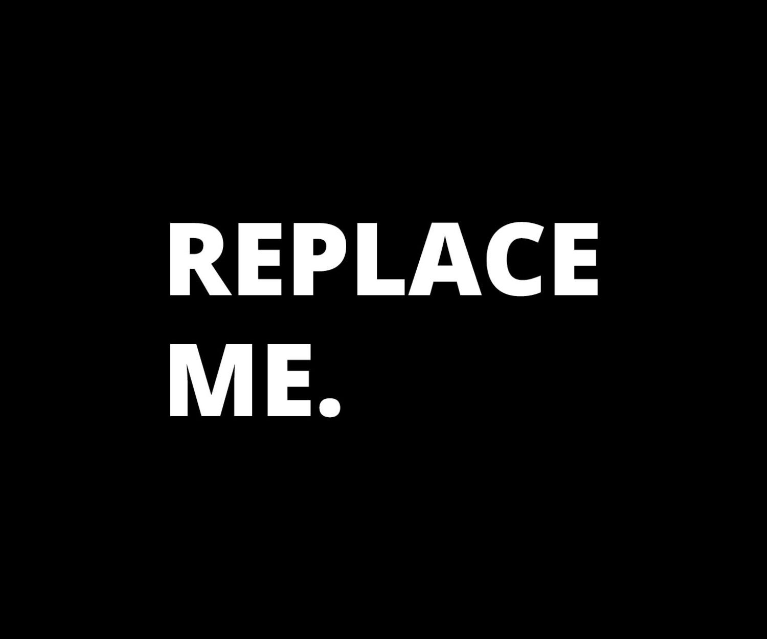 A black and white image of the words replace me.